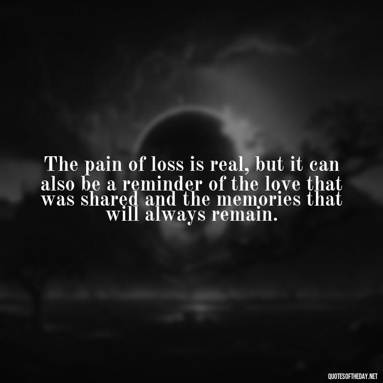 The pain of loss is real, but it can also be a reminder of the love that was shared and the memories that will always remain. - Motivational Quotes After Losing A Loved One