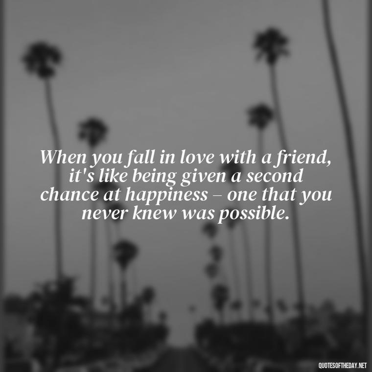 When you fall in love with a friend, it's like being given a second chance at happiness – one that you never knew was possible. - Falling In Love With Your Friend Quotes