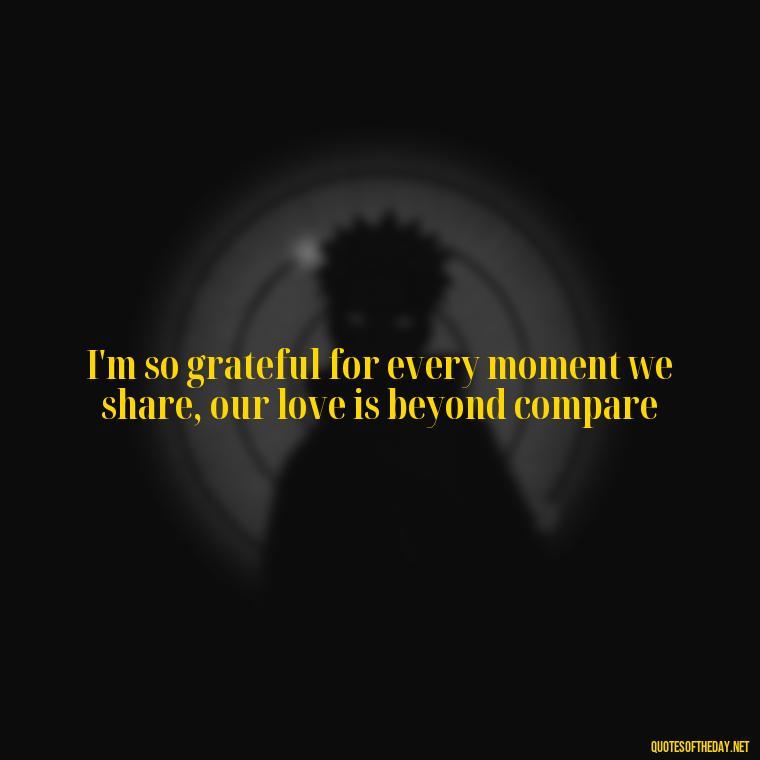 I'm so grateful for every moment we share, our love is beyond compare - Famous Love Song Quotes