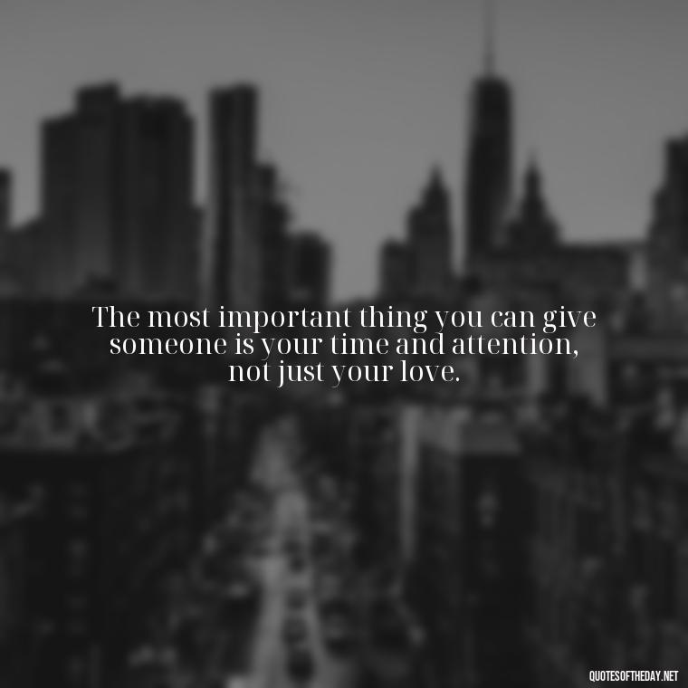 The most important thing you can give someone is your time and attention, not just your love. - Quotes About Support And Love