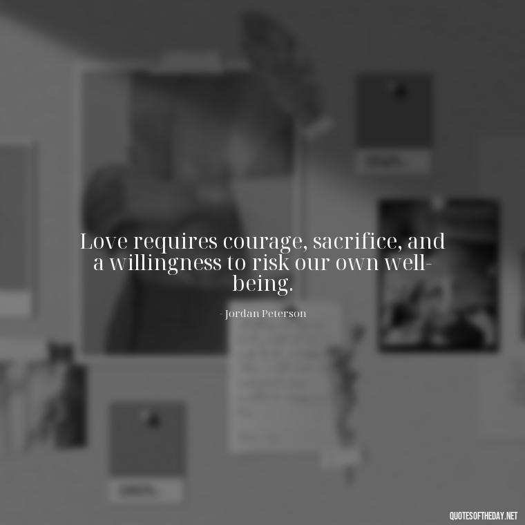 Love requires courage, sacrifice, and a willingness to risk our own well-being. - Jordan Peterson Quotes On Love