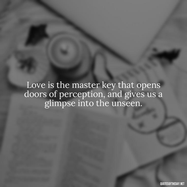 Love is the master key that opens doors of perception, and gives us a glimpse into the unseen. - Mysterious Love Quotes