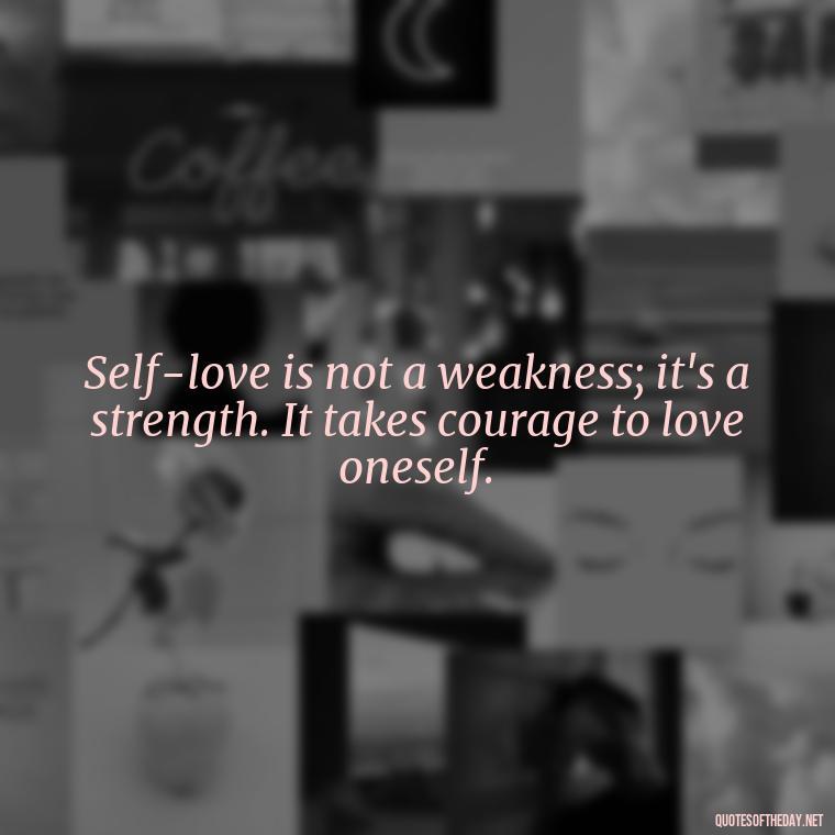 Self-love is not a weakness; it's a strength. It takes courage to love oneself. - Meaningful Short Deep Self Love Quotes