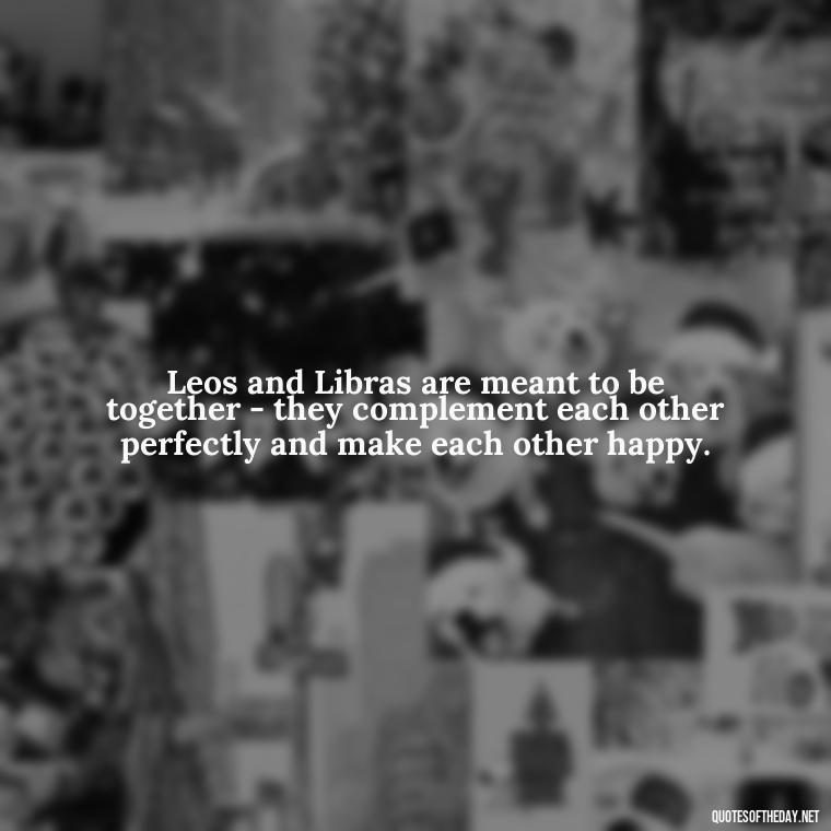 Leos and Libras are meant to be together - they complement each other perfectly and make each other happy. - Leo And Libra Love Quotes