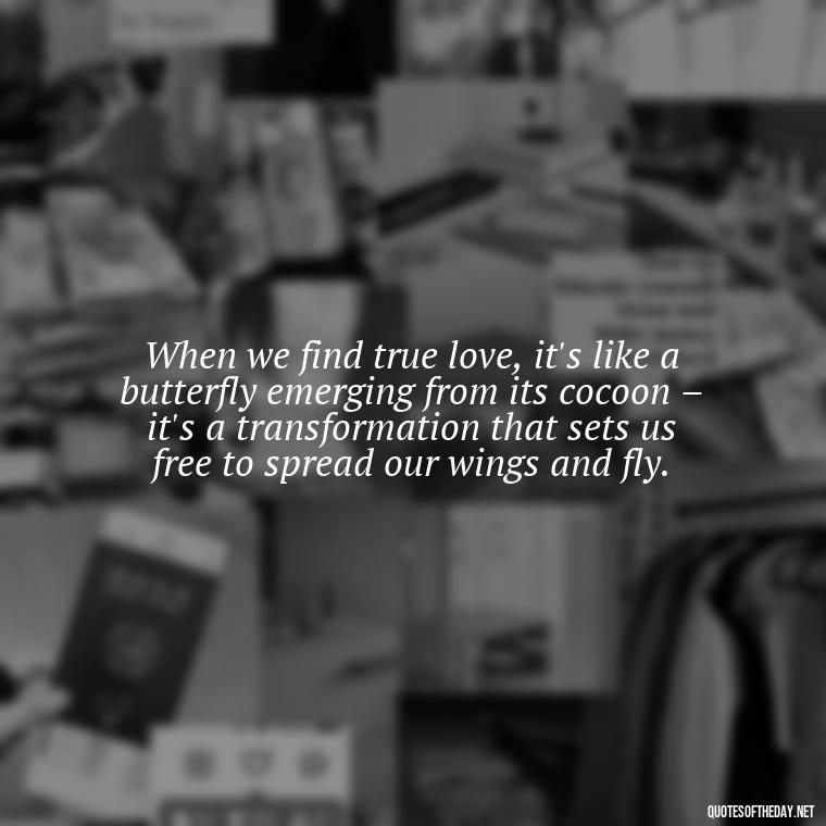 When we find true love, it's like a butterfly emerging from its cocoon – it's a transformation that sets us free to spread our wings and fly. - Love Quotes Butterfly