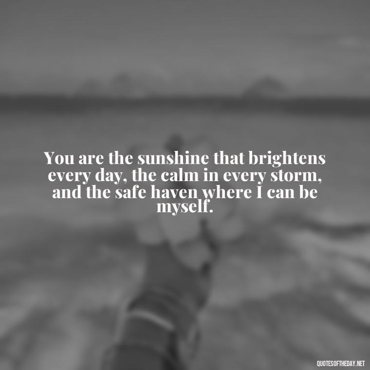 You are the sunshine that brightens every day, the calm in every storm, and the safe haven where I can be myself. - Love Quote For Her To Make Her Happy