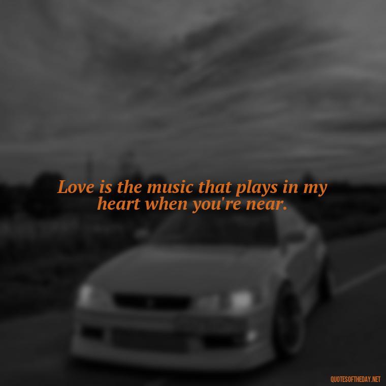 Love is the music that plays in my heart when you're near. - Great Short Love Quotes