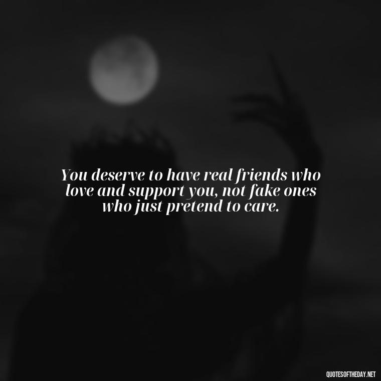 You deserve to have real friends who love and support you, not fake ones who just pretend to care. - Fake Friends Quotes Short