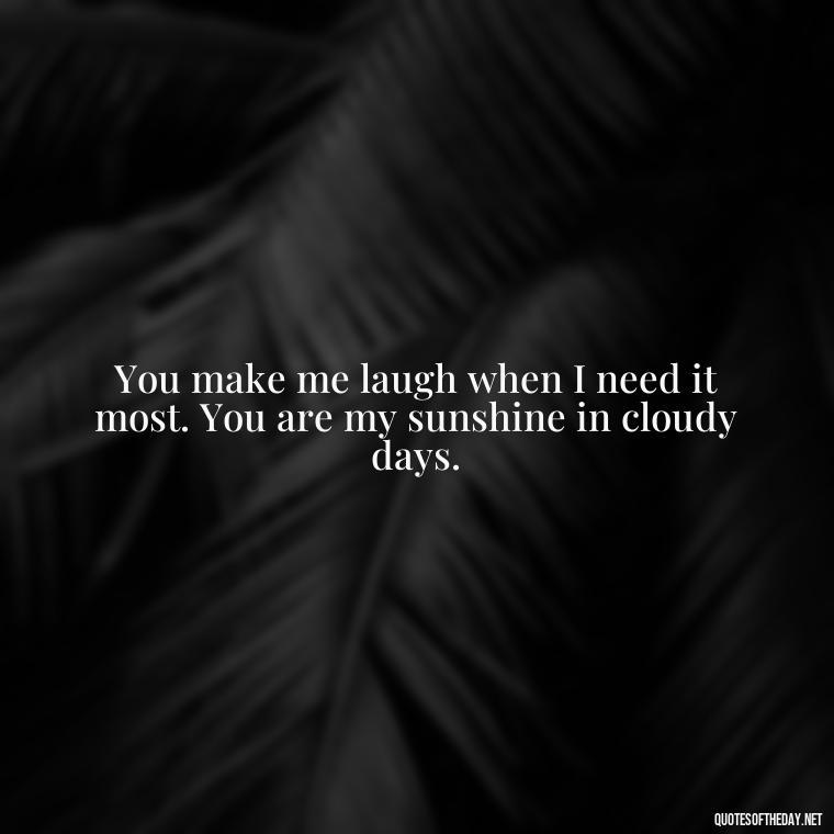 You make me laugh when I need it most. You are my sunshine in cloudy days. - Quotes About A Woman In Love With A Man