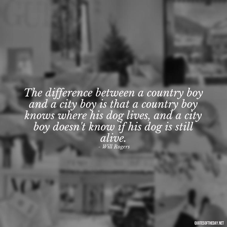 The difference between a country boy and a city boy is that a country boy knows where his dog lives, and a city boy doesn't know if his dog is still alive. - Country Quotes Short