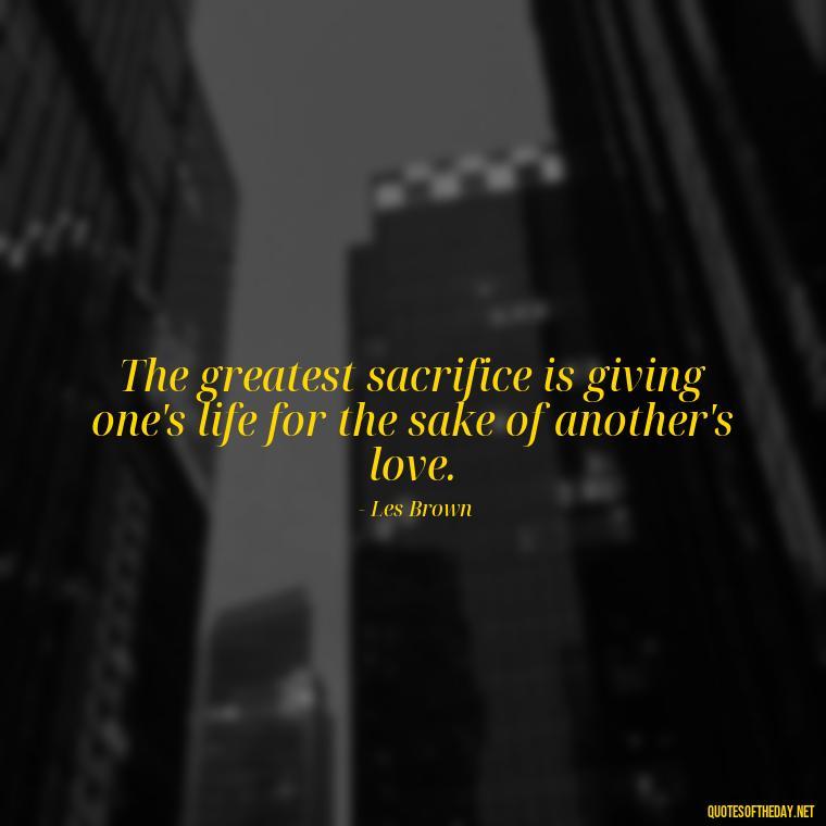 The greatest sacrifice is giving one's life for the sake of another's love. - Quotes About Dying For Love