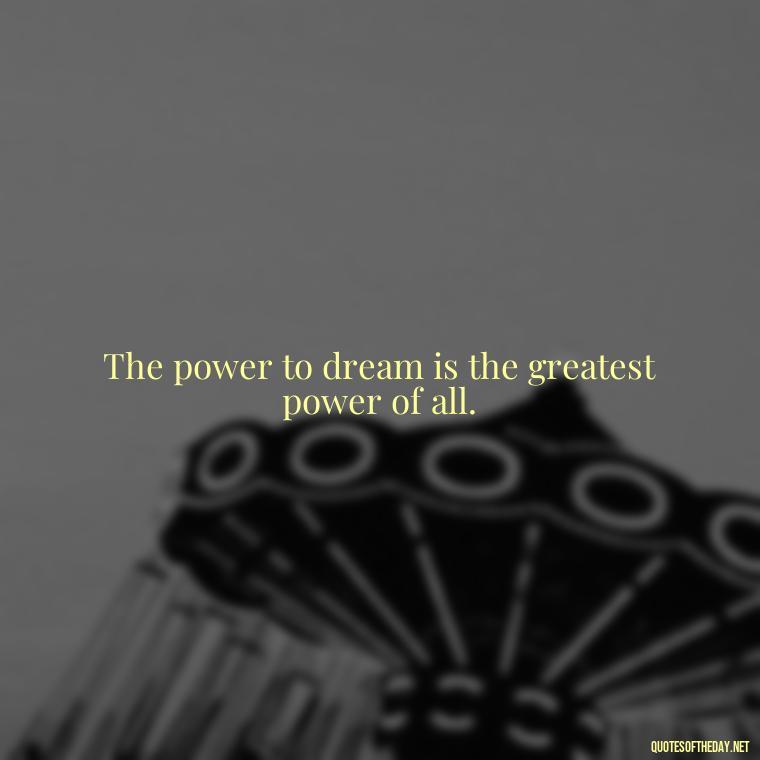 The power to dream is the greatest power of all. - Dreaming Short Quotes