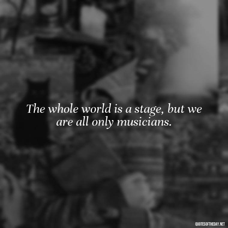 The whole world is a stage, but we are all only musicians. - Short Deep Music Quotes