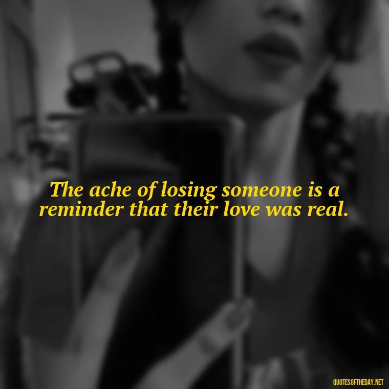 The ache of losing someone is a reminder that their love was real. - Death Quotes For Loved One