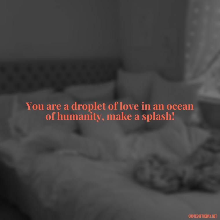 You are a droplet of love in an ocean of humanity, make a splash! - Quotes Made With Love