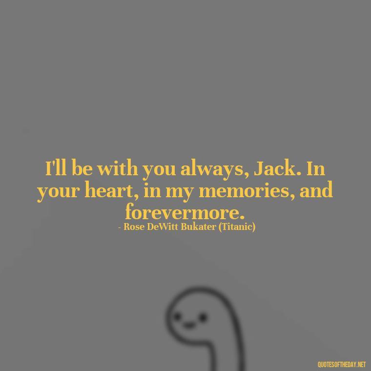 I'll be with you always, Jack. In your heart, in my memories, and forevermore. - Love Quotes Titanic