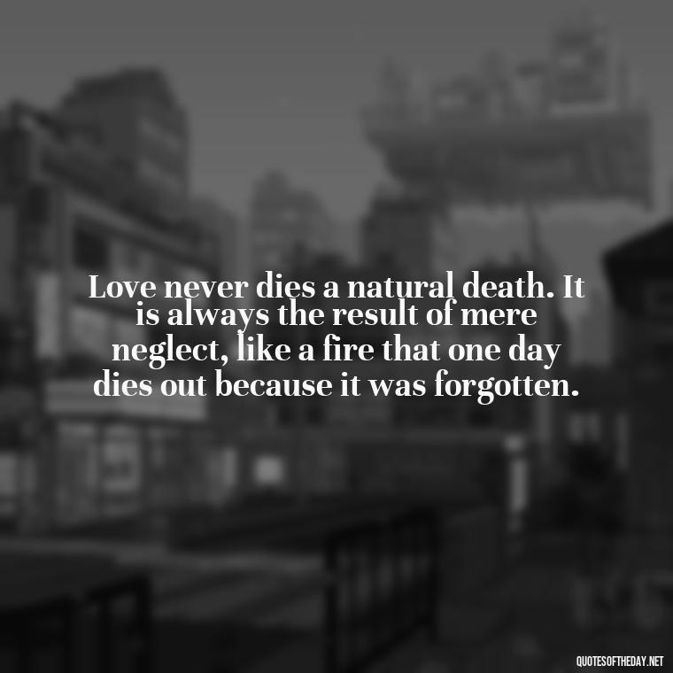 Love never dies a natural death. It is always the result of mere neglect, like a fire that one day dies out because it was forgotten. - Quotes About Falling Out Of Love