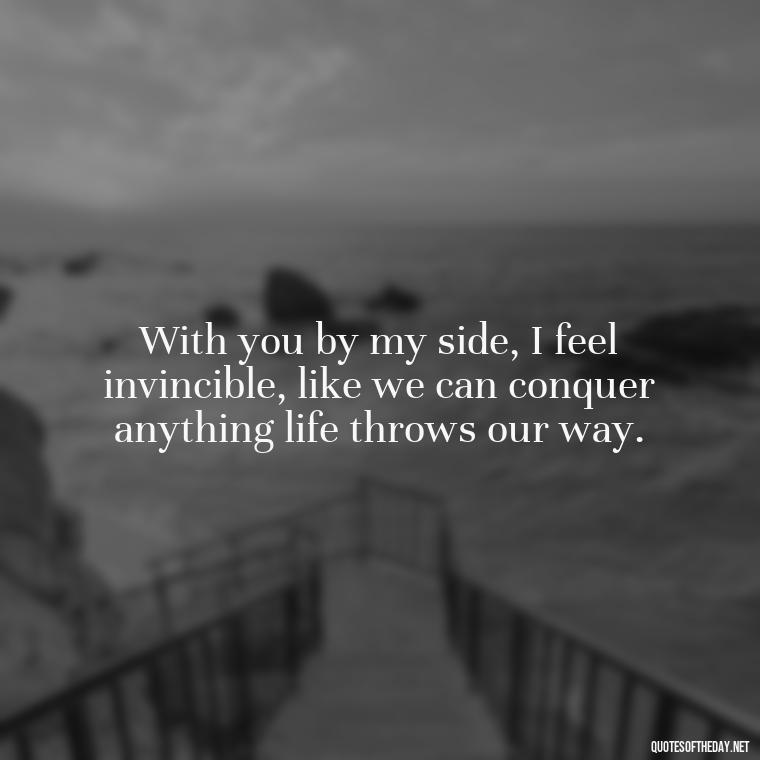 With you by my side, I feel invincible, like we can conquer anything life throws our way. - Love You Forever Quotes For Him