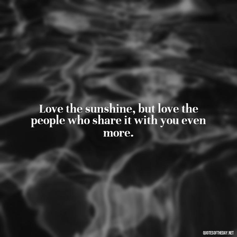 Love the sunshine, but love the people who share it with you even more. - Love The Sunshine Quotes