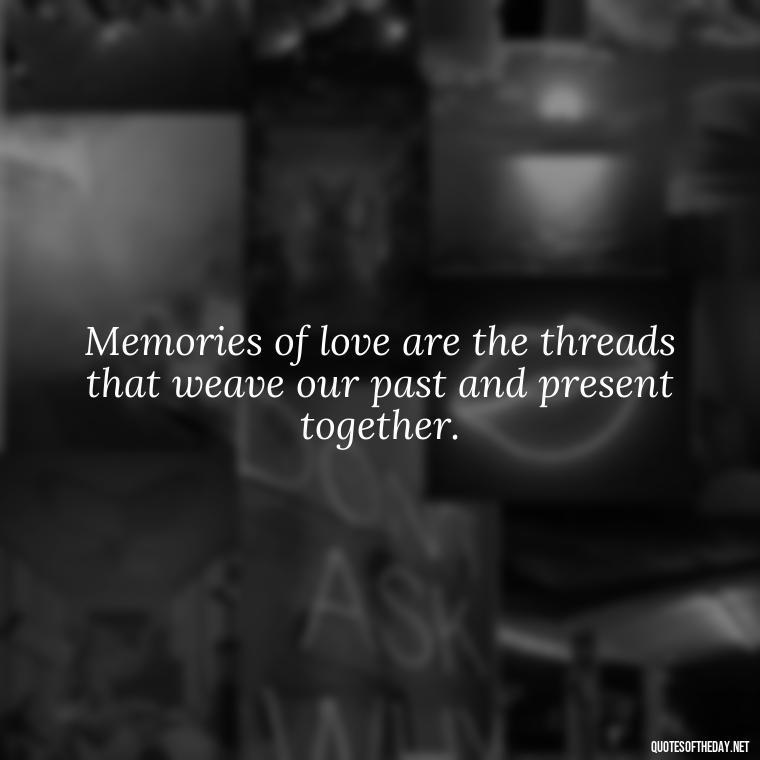 Memories of love are the threads that weave our past and present together. - Love Quotes About The Past