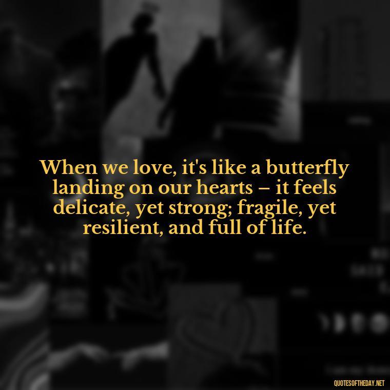 When we love, it's like a butterfly landing on our hearts – it feels delicate, yet strong; fragile, yet resilient, and full of life. - Love Quotes Butterfly