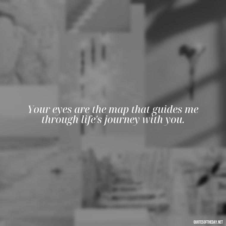 Your eyes are the map that guides me through life's journey with you. - Eyes In Love Quotes