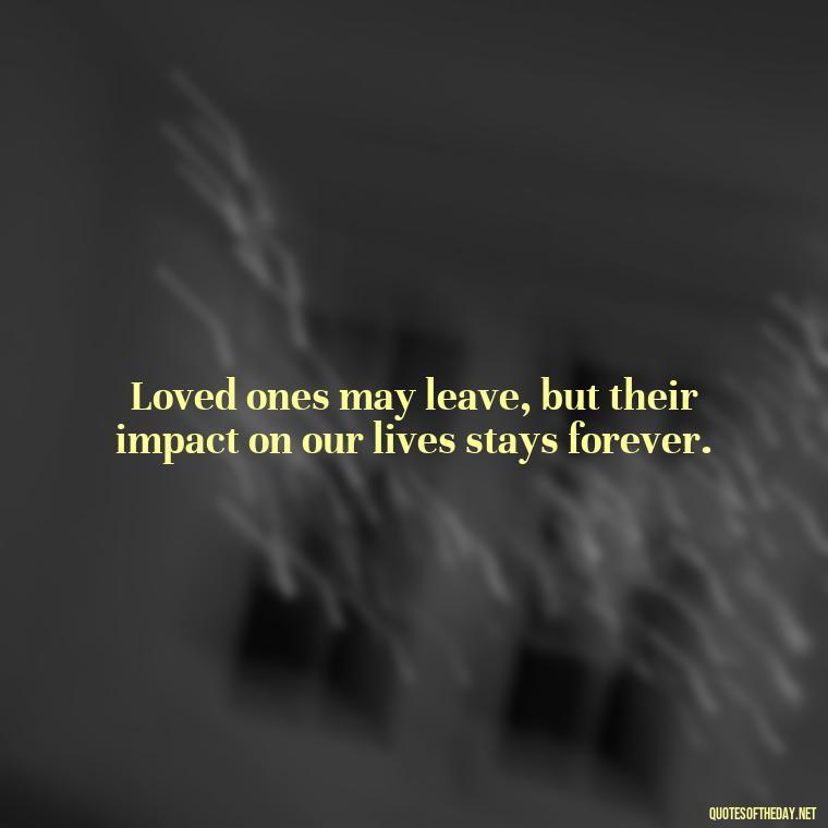 Loved ones may leave, but their impact on our lives stays forever. - Loss Of Loved One Quotes Short