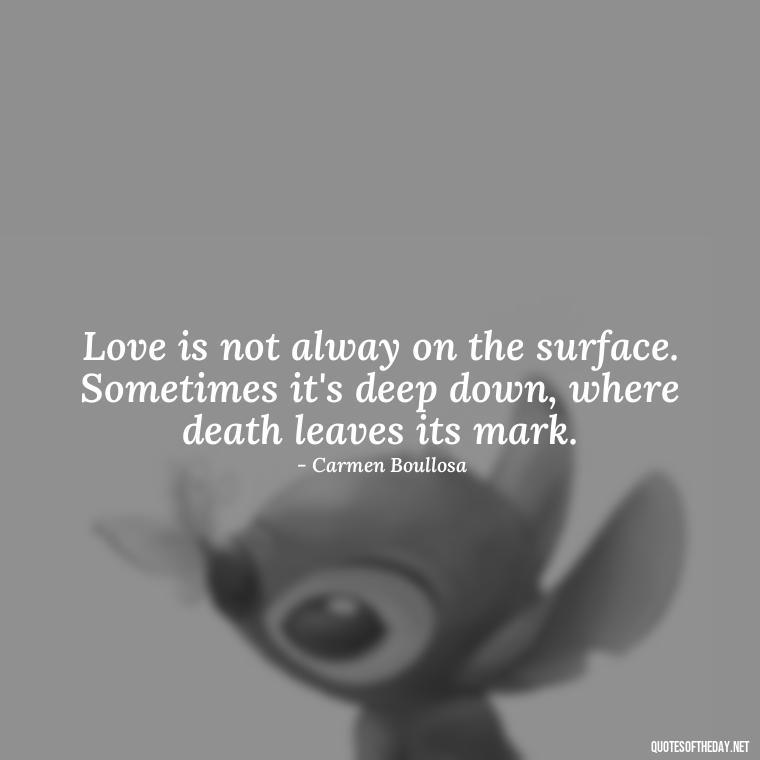 Love is not alway on the surface. Sometimes it's deep down, where death leaves its mark. - Quotes About Death Of A Lover