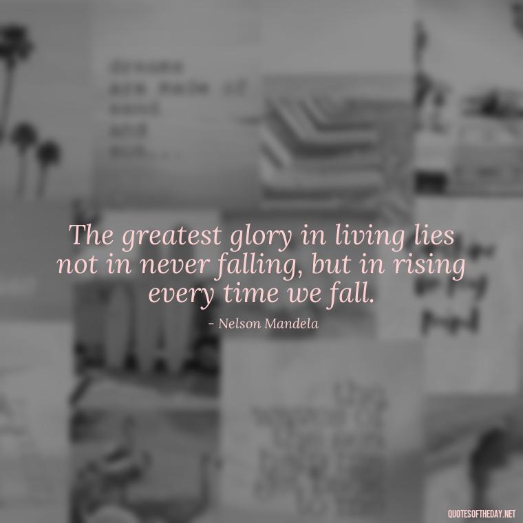 The greatest glory in living lies not in never falling, but in rising every time we fall. - Deep Short Strong Quotes