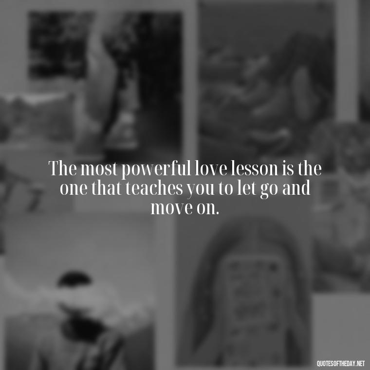 The most powerful love lesson is the one that teaches you to let go and move on. - Love Weird Quotes