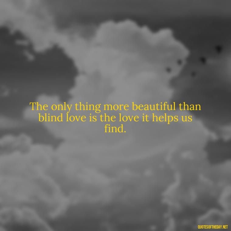 The only thing more beautiful than blind love is the love it helps us find. - Blind Love Quotes