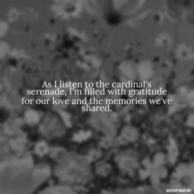 As I listen to the cardinal's serenade, I'm filled with gratitude for our love and the memories we've shared. - Cardinal Loved One Quote