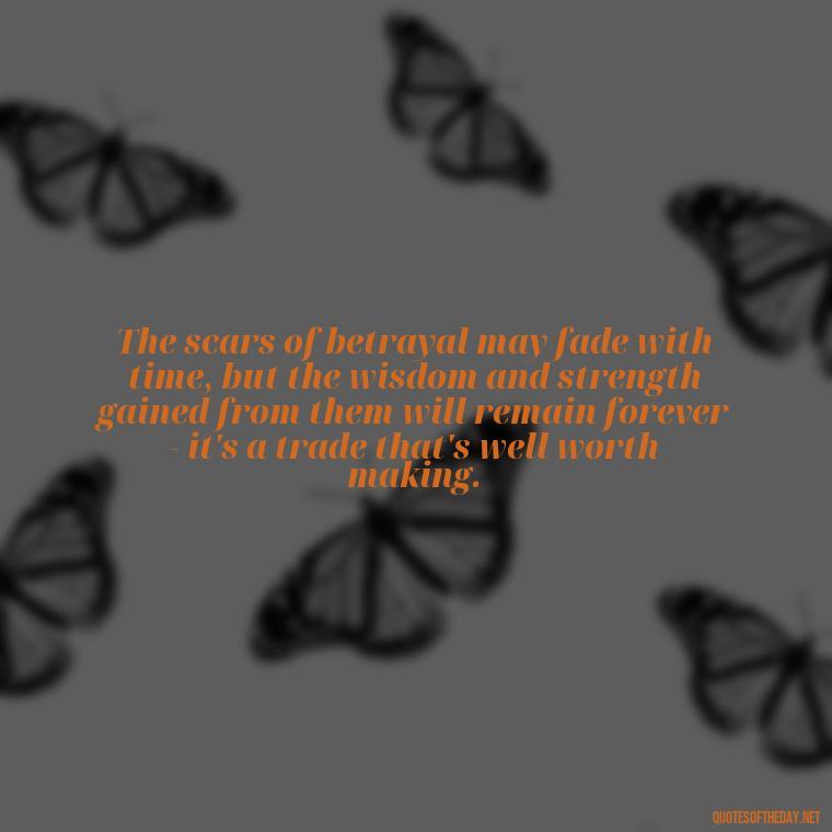 The scars of betrayal may fade with time, but the wisdom and strength gained from them will remain forever - it's a trade that's well worth making. - Betrayal Fake Love Quotes