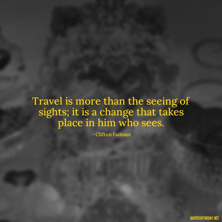 Travel is more than the seeing of sights; it is a change that takes place in him who sees. - Short Quotes For Travel