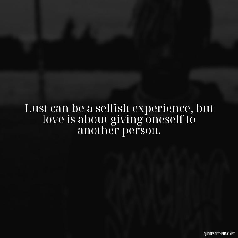 Lust can be a selfish experience, but love is about giving oneself to another person. - Love Lust Quotes