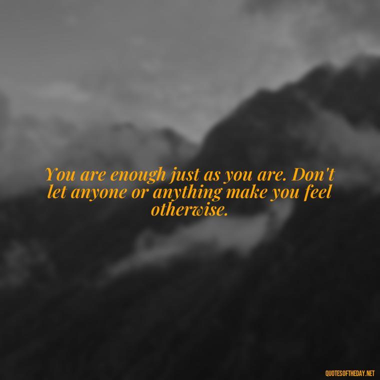 You are enough just as you are. Don't let anyone or anything make you feel otherwise. - Inspirational Quotes For Self Love