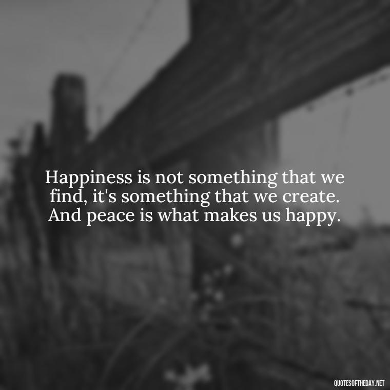 Happiness is not something that we find, it's something that we create. And peace is what makes us happy. - Love Happiness Peace Quotes