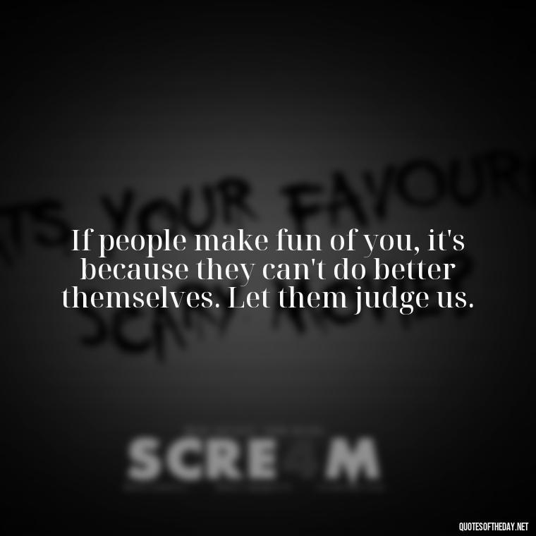 If people make fun of you, it's because they can't do better themselves. Let them judge us. - Let Them Judge You Short Quotes