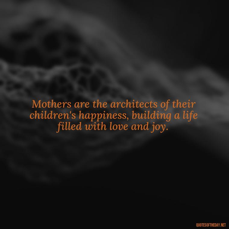 Mothers are the architects of their children's happiness, building a life filled with love and joy. - Love Quotes For Mom