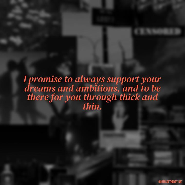 I promise to always support your dreams and ambitions, and to be there for you through thick and thin. - Love U Quotes For Her