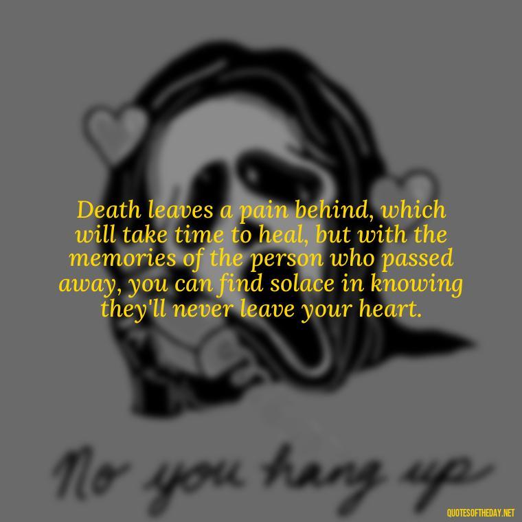 Death leaves a pain behind, which will take time to heal, but with the memories of the person who passed away, you can find solace in knowing they'll never leave your heart. - Quote About Death Of Loved One