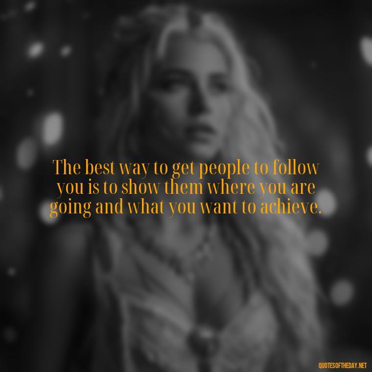 The best way to get people to follow you is to show them where you are going and what you want to achieve. - Short Ldr Quotes