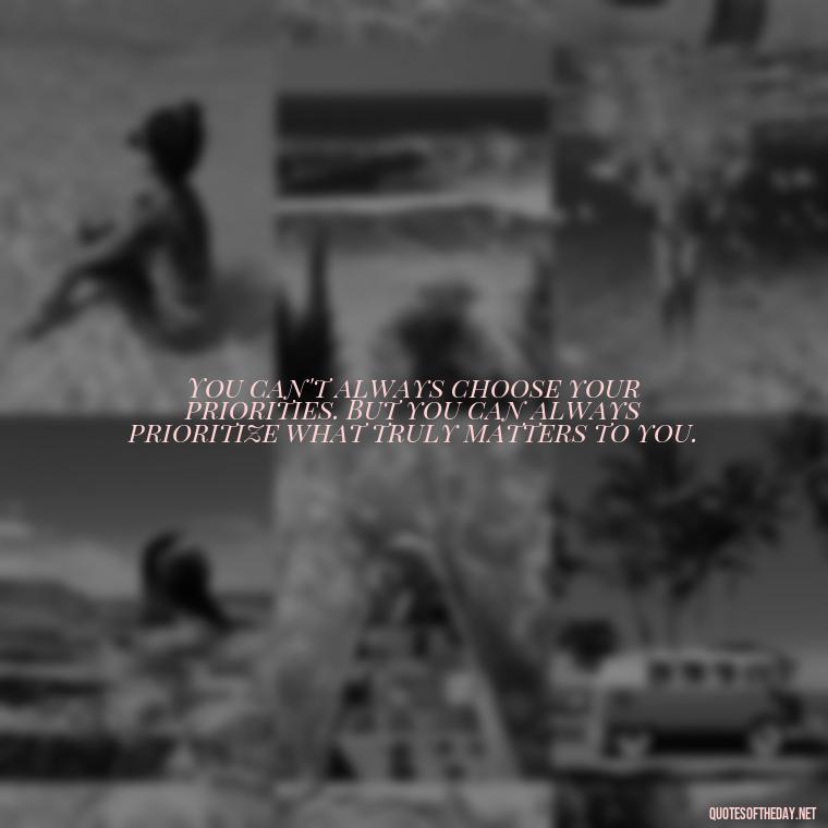 You can't always choose your priorities. But you can always prioritize what truly matters to you. - Love And Priority Quotes