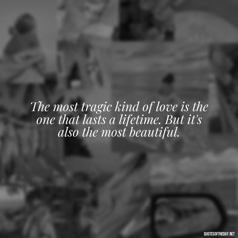 The most tragic kind of love is the one that lasts a lifetime. But it's also the most beautiful. - Mistaken Love Quotes