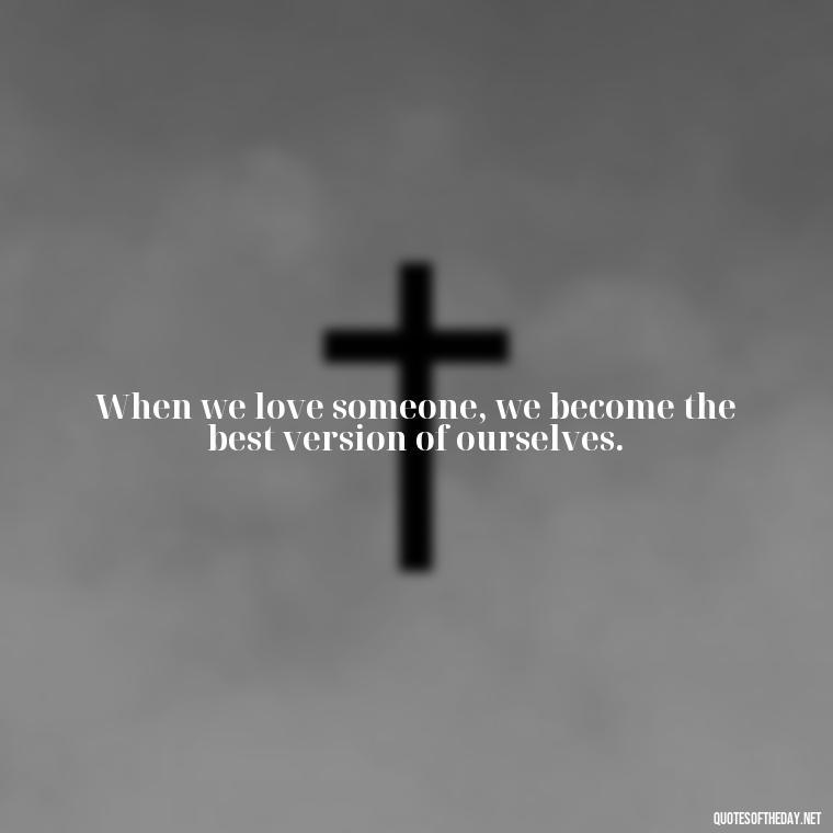 When we love someone, we become the best version of ourselves. - Full Of Love Quotes