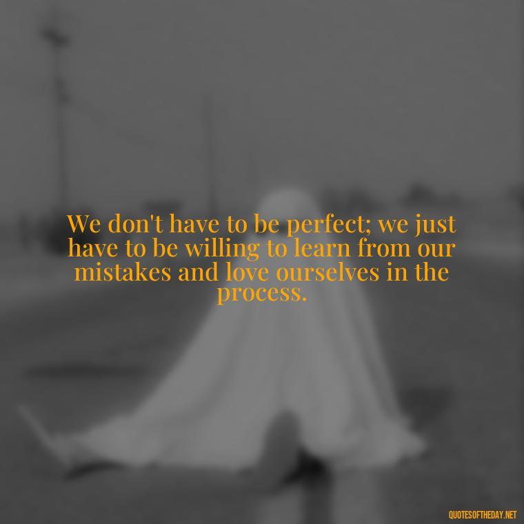 We don't have to be perfect; we just have to be willing to learn from our mistakes and love ourselves in the process. - Love And Mistakes Quotes