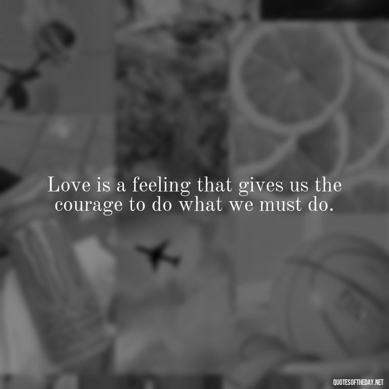 Love is a feeling that gives us the courage to do what we must do. - Love You Quotes Boyfriend