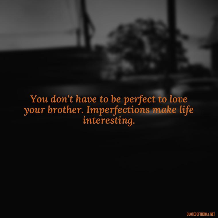 You don't have to be perfect to love your brother. Imperfections make life interesting. - Love You Brother Quotes