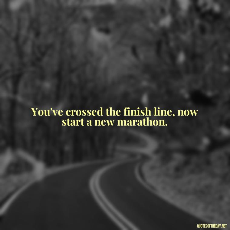 You've crossed the finish line, now start a new marathon. - Short Quotes For A Graduate