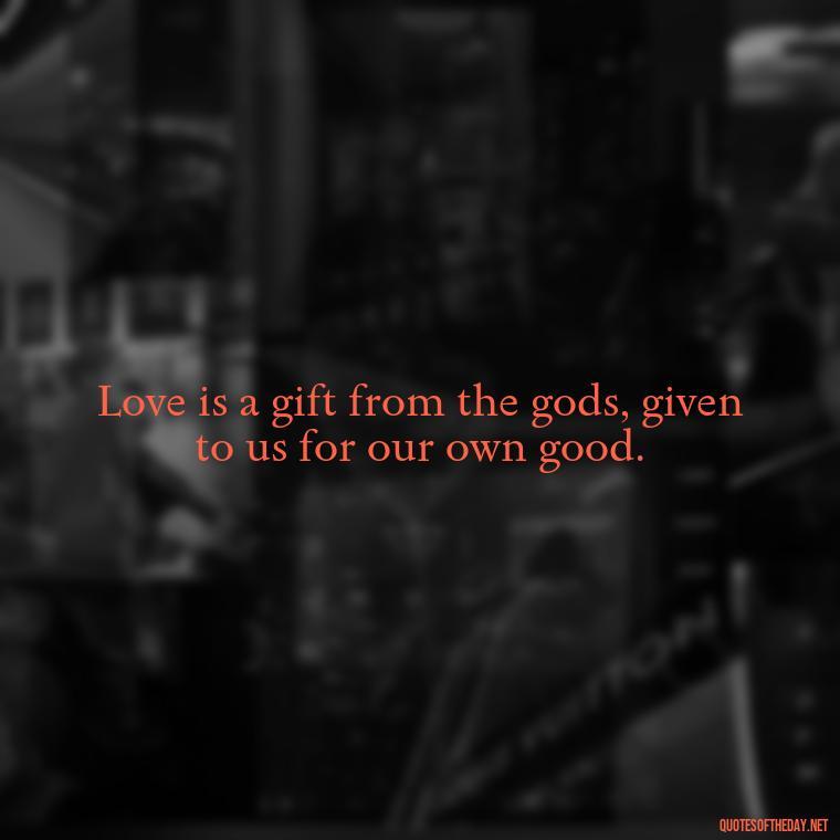 Love is a gift from the gods, given to us for our own good. - Greek Mythology Quotes On Love